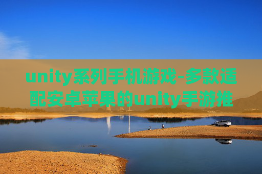 unity系列手机游戏-多款适配安卓苹果的unity手游推荐