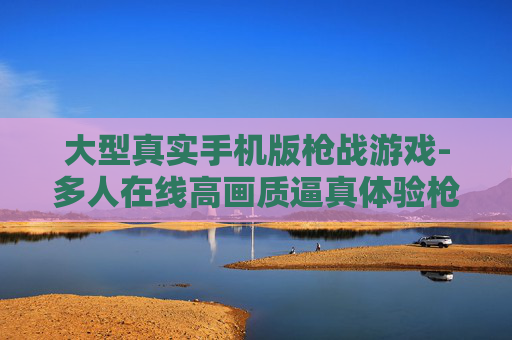 大型真实手机版枪战游戏-多人在线高画质逼真体验枪战手游