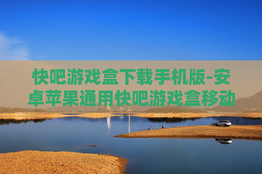 快吧游戏盒下载手机版-安卓苹果通用快吧游戏盒移动版获取途径