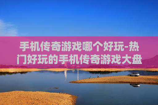 手机传奇游戏哪个好玩-热门好玩的手机传奇游戏大盘点