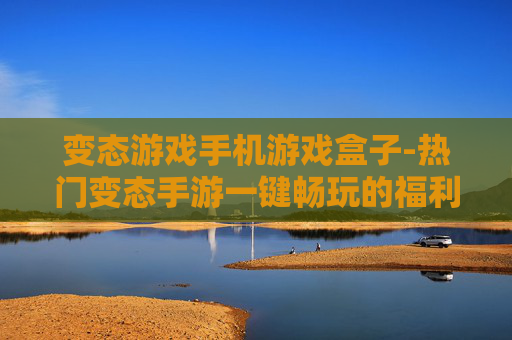 变态游戏手机游戏盒子-热门变态手游一键畅玩的福利盒子