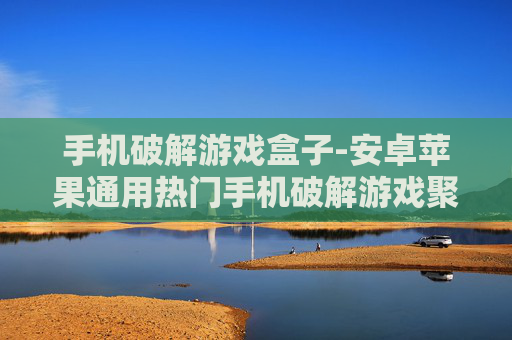 手机破解游戏盒子-安卓苹果通用热门手机破解游戏聚合平台