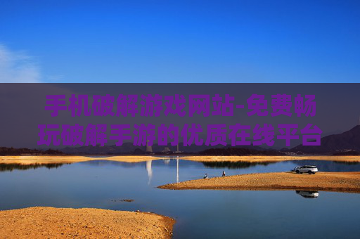 手机破解游戏网站-免费畅玩破解手游的优质在线平台