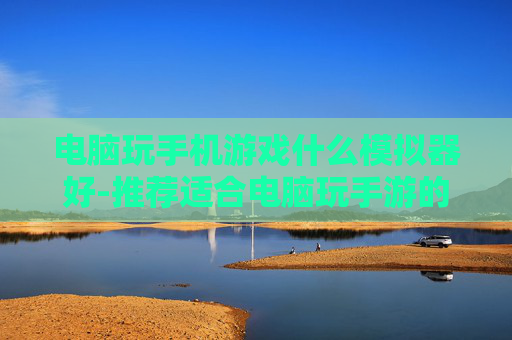 电脑玩手机游戏什么模拟器好-推荐适合电脑玩手游的优质模拟器