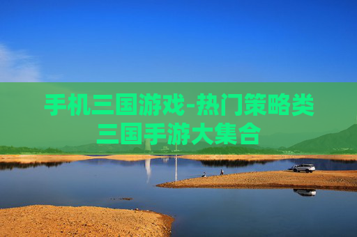 手机三国游戏-热门策略类三国手游大集合