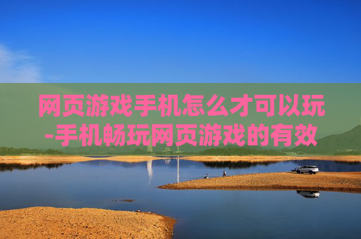网页游戏手机怎么才可以玩-手机畅玩网页游戏的有效方法