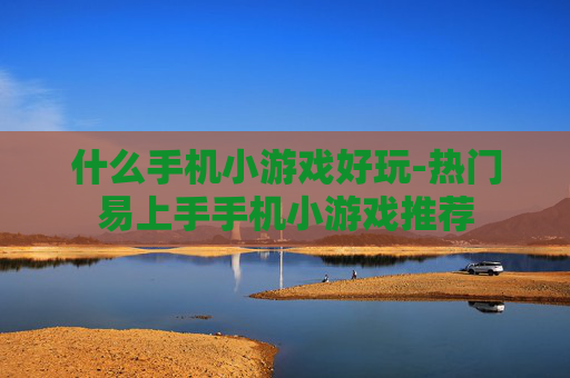 什么手机小游戏好玩-热门易上手手机小游戏推荐