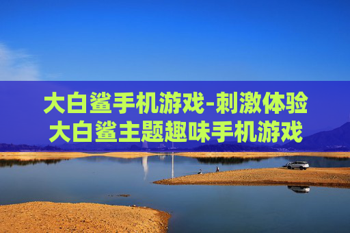 大白鲨手机游戏-刺激体验大白鲨主题趣味手机游戏