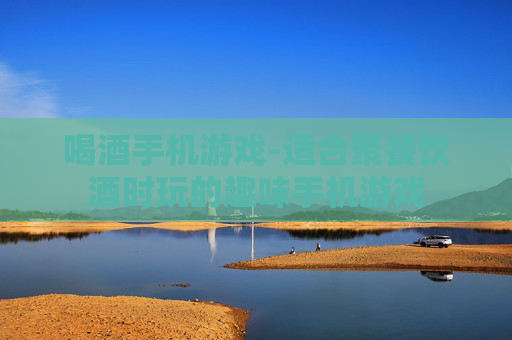 喝酒手机游戏-适合聚餐饮酒时玩的趣味手机游戏
