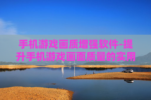 手机游戏画质增强软件-提升手机游戏画面质量的实用工具