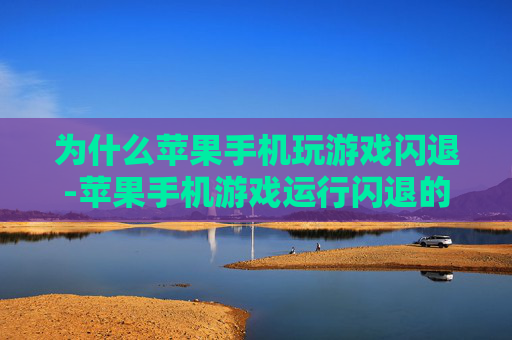 为什么苹果手机玩游戏闪退-苹果手机游戏运行闪退的原因探究