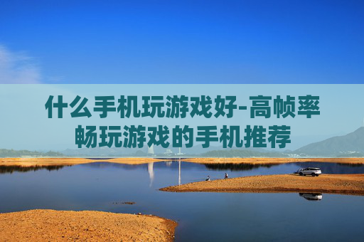什么手机玩游戏好-高帧率畅玩游戏的手机推荐