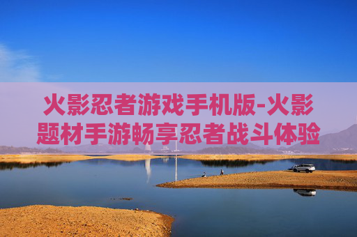 火影忍者游戏手机版-火影题材手游畅享忍者战斗体验
