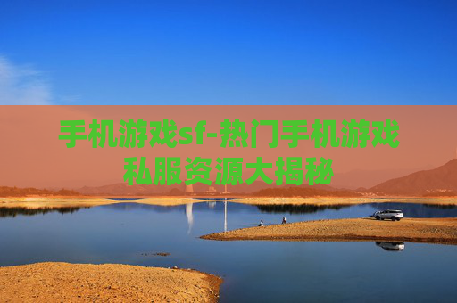 手机游戏sf-热门手机游戏私服资源大揭秘
