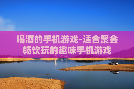 喝酒的手机游戏-适合聚会畅饮玩的趣味手机游戏