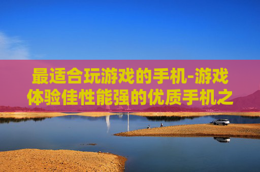 最适合玩游戏的手机-游戏体验佳性能强的优质手机之选