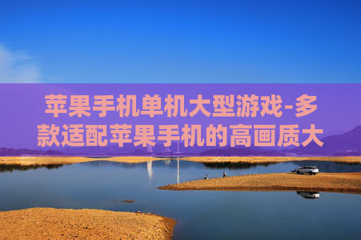苹果手机单机大型游戏-多款适配苹果手机的高画质大型单机游戏
