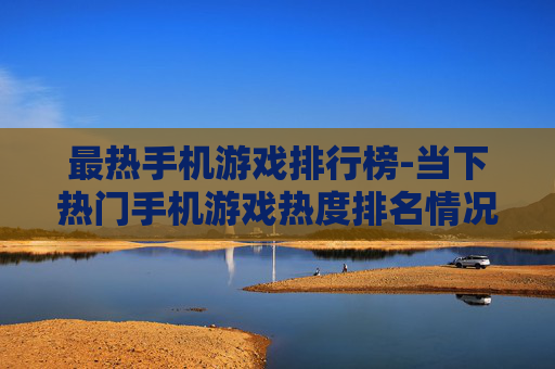 最热手机游戏排行榜-当下热门手机游戏热度排名情况