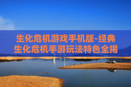 生化危机游戏手机版-经典生化危机手游玩法特色全揭秘