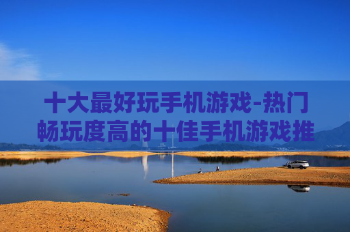 十大最好玩手机游戏-热门畅玩度高的十佳手机游戏推荐 十大最好玩手机游戏-热门畅玩度高的十佳手机游戏推荐