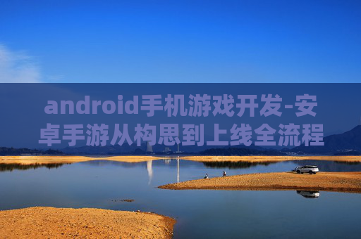 android手机游戏开发-安卓手游从构思到上线全流程揭秘