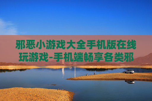 邪恶小游戏大全手机版在线玩游戏-手机端畅享各类邪典趣味小游戏在线体验
