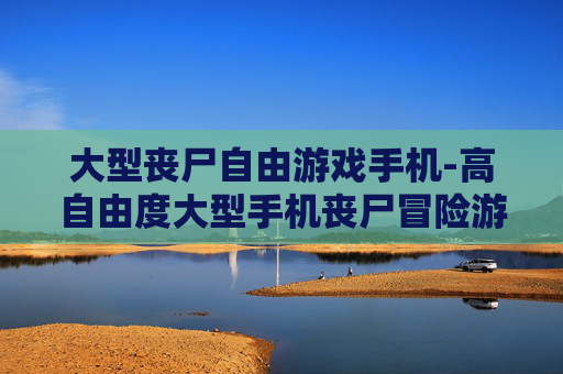 大型丧尸自由游戏手机-高自由度大型手机丧尸冒险游戏 大型丧尸自由游戏手机-高自由度大型手机丧尸冒险游戏