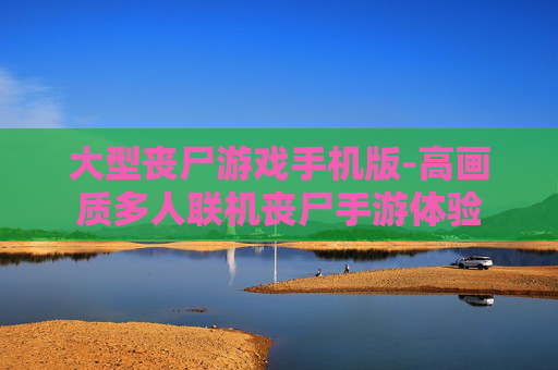 大型丧尸游戏手机版-高画质多人联机丧尸手游体验
