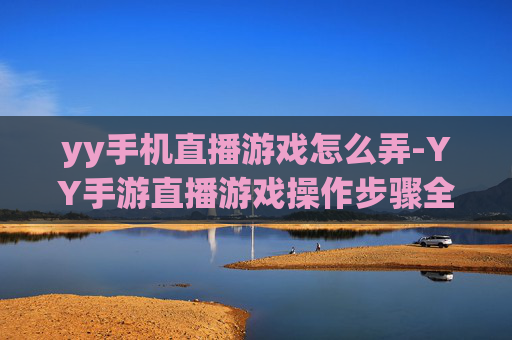 yy手机直播游戏怎么弄-YY手游直播游戏操作步骤全解析 yy手机直播游戏怎么弄-YY手游直播游戏操作步骤全解析