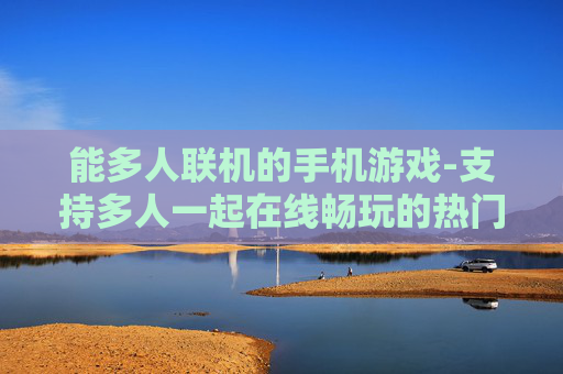 能多人联机的手机游戏-支持多人一起在线畅玩的热门手游 能多人联机的手机游戏-支持多人一起在线畅玩的热门手游