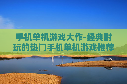 手机单机游戏大作-经典耐玩的热门手机单机游戏推荐 手机单机游戏大作-经典耐玩的热门手机单机游戏推荐
