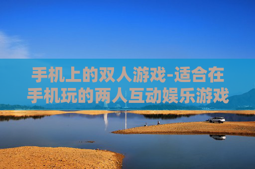 手机上的双人游戏-适合在手机玩的两人互动娱乐游戏 手机上的双人游戏-适合在手机玩的两人互动娱乐游戏