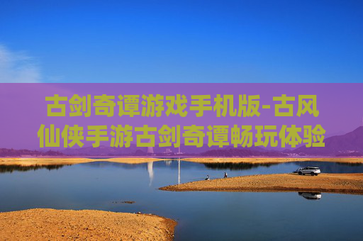 古剑奇谭游戏手机版-古风仙侠手游古剑奇谭畅玩体验