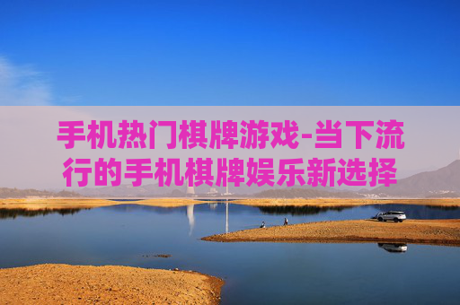 手机热门棋牌游戏-当下流行的手机棋牌娱乐新选择
