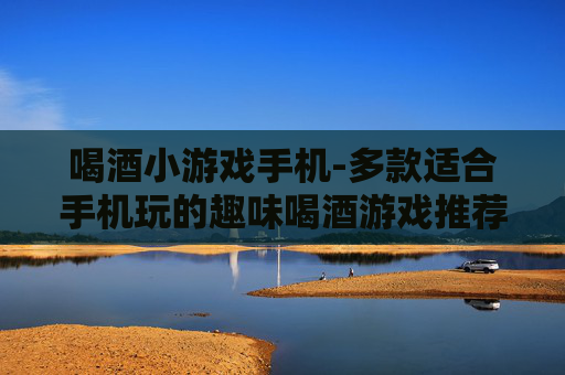 喝酒小游戏手机-多款适合手机玩的趣味喝酒游戏推荐