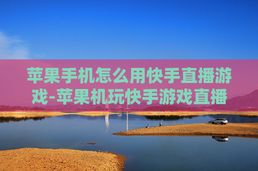 苹果手机怎么用快手直播游戏-苹果机玩快手游戏直播操作方法