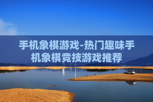 手机象棋游戏-热门趣味手机象棋竞技游戏推荐
