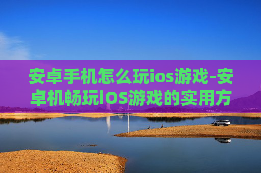 安卓手机怎么玩ios游戏-安卓机畅玩iOS游戏的实用方法