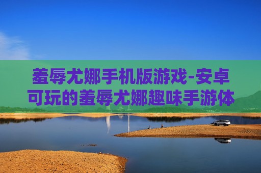 羞辱尤娜手机版游戏-安卓可玩的羞辱尤娜趣味手游体验 羞辱尤娜手机版游戏-安卓可玩的羞辱尤娜趣味手游体验