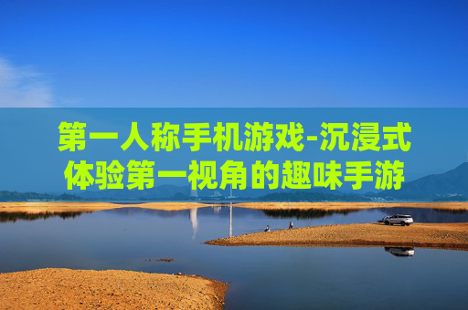 第一人称手机游戏-沉浸式体验第一视角的趣味手游 第一人称手机游戏-沉浸式体验第一视角的趣味手游