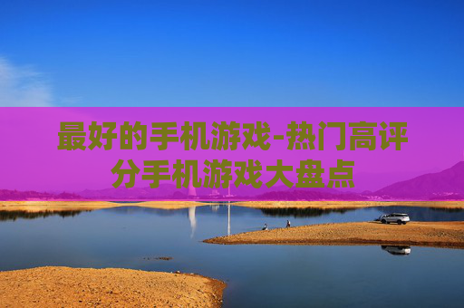 最好的手机游戏-热门高评分手机游戏大盘点 最好的手机游戏-热门高评分手机游戏大盘点