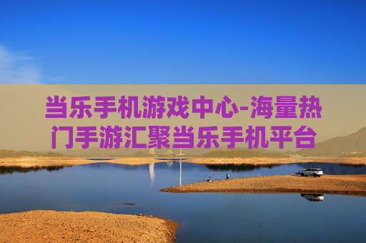 当乐手机游戏中心-海量热门手游汇聚当乐手机平台