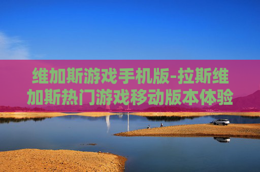 维加斯游戏手机版-拉斯维加斯热门游戏移动版本体验