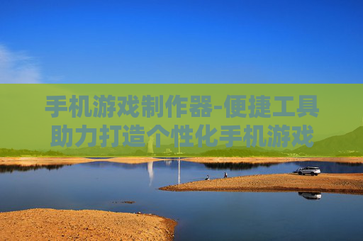 手机游戏制作器-便捷工具助力打造个性化手机游戏