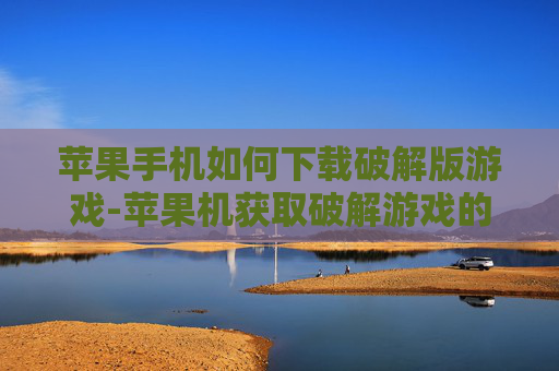 苹果手机如何下载破解版游戏-苹果机获取破解游戏的实用下载办法