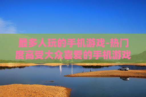 最多人玩的手机游戏-热门度高受大众喜爱的手机游戏