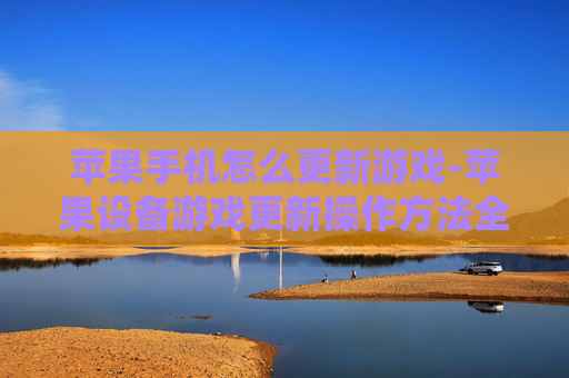 苹果手机怎么更新游戏-苹果设备游戏更新操作方法全解析