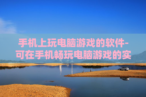 手机上玩电脑游戏的软件-可在手机畅玩电脑游戏的实用软件推荐