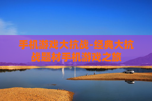 手机游戏大抗战-经典大抗战题材手机游戏之旅