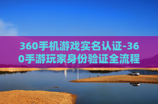 360手机游戏实名认证-360手游玩家身份验证全流程解析 360手机游戏实名认证-360手游玩家身份验证全流程解析